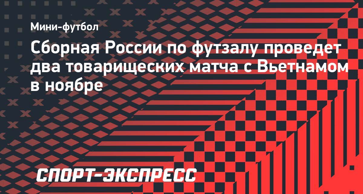Сборная России по футзалу сыграет с Вьетнамом 8 и 10 ноября в Нижнем Новгороде